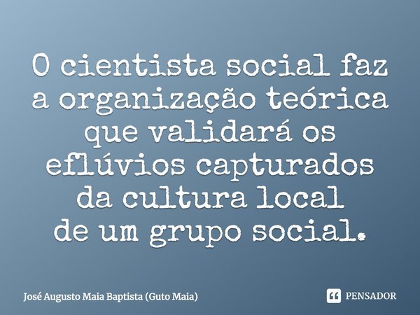 ⁠O cientista social faz a organização teórica que validará os eflúvios capturados da cultura local
de um grupo social.... Frase de José Augusto Maia Baptista (Guto Maia).