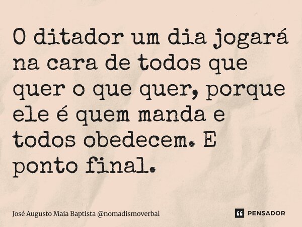 ⁠O ditador um dia jogará na cara de todos que quer o que quer, porque ele é quem manda e todos obedecem. E ponto final.... Frase de José Augusto Maia Baptista nomadismoverbal.