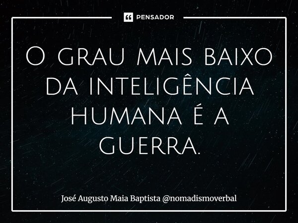 ⁠O grau mais baixo da inteligência humana é a guerra.... Frase de José Augusto Maia Baptista nomadismoverbal.