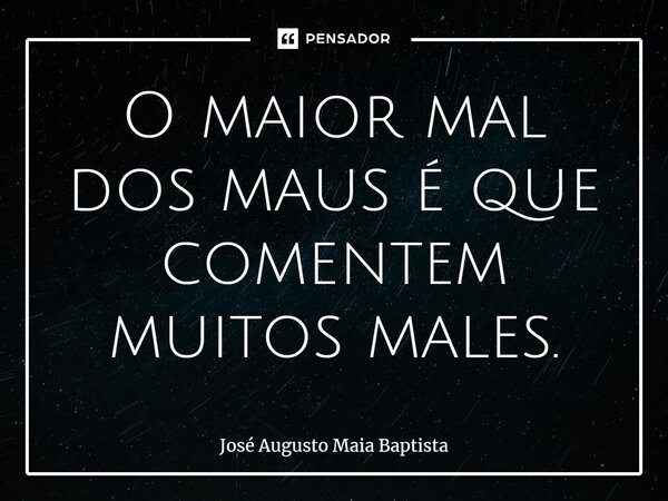 ⁠O maior mal dos maus é que comentem muitos males.... Frase de José Augusto Maia Baptista.