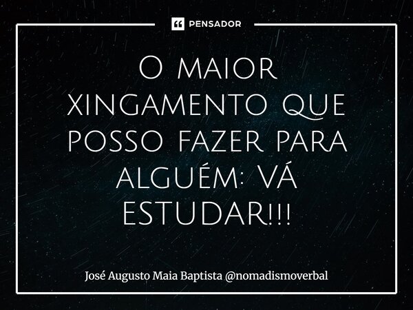 ⁠O maior xingamento que posso fazer para alguém: VÁ ESTUDAR!!!... Frase de José Augusto Maia Baptista nomadismoverbal.