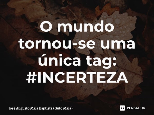 ⁠O mundo tornou-se uma única tag:
#INCERTEZA... Frase de José Augusto Maia Baptista (Guto Maia).