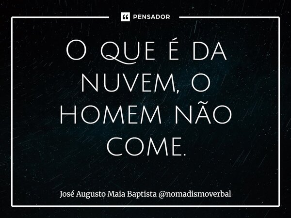 ⁠O que é da nuvem, o homem não come.... Frase de José Augusto Maia Baptista nomadismoverbal.