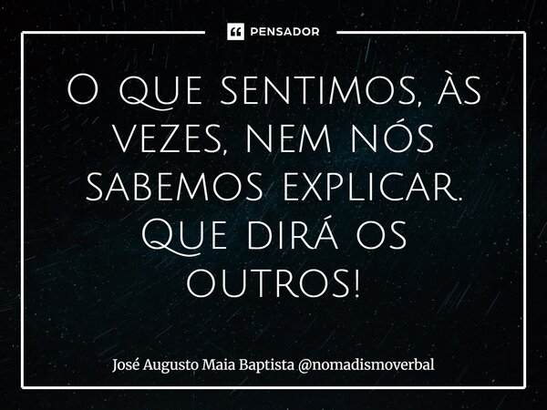 ⁠O que sentimos, às vezes, nem nós sabemos explicar. Que dirá os outros!... Frase de José Augusto Maia Baptista nomadismoverbal.