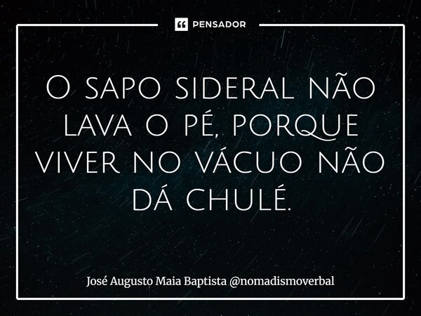 ⁠O sapo sideral não lava o pé, porque viver no vácuo não dá chulé.... Frase de José Augusto Maia Baptista nomadismoverbal.