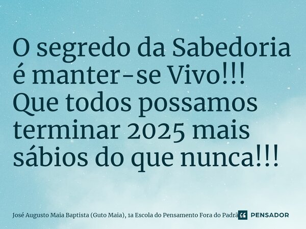 ⁠O segredo da Sabedoria é manter-se Vivo!!! Que todos possamos terminar 2025 mais sábios do que nunca!!!... Frase de José Augusto Maia Baptista (Guto Maia), 1a Escola do Pensamento Fora do Padrão.