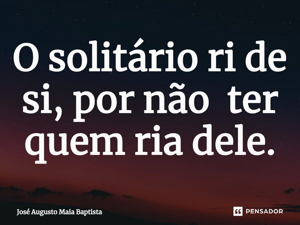 ⁠O solitário ri de si, por não ter quem ria dele.... Frase de José Augusto Maia Baptista.