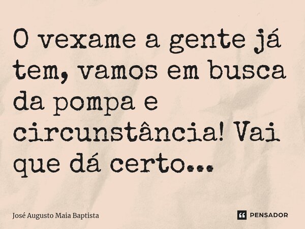 ⁠O vexame a gente já tem, vamos em busca da pompa e circunstância! Vai que dá certo...... Frase de José Augusto Maia Baptista.