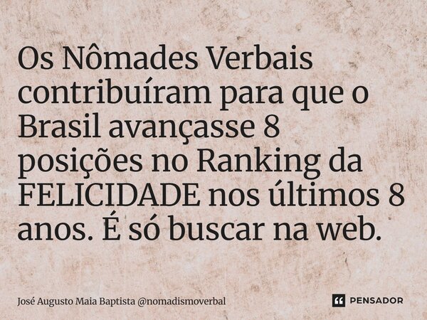 Os ⁠Nômades Verbais contribuíram para que o Brasil avançasse 8 posições no Ranking da FELICIDADE nos últimos 8 anos. É só buscar na web.... Frase de José Augusto Maia Baptista nomadismoverbal.