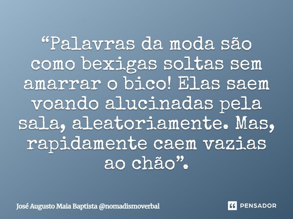 ⁠⁠“Palavras da moda são como bexigas soltas sem amarrar o bico! Elas saem voando alucinadas pela sala, aleatoriamente. Mas, rapidamente caem vazias ao chão”.... Frase de José Augusto Maia Baptista nomadismoverbal.