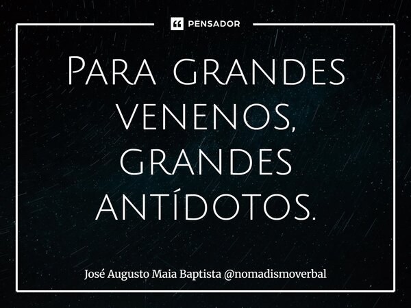 ⁠Para grandes venenos, grandes antídotos.... Frase de José Augusto Maia Baptista nomadismoverbal.