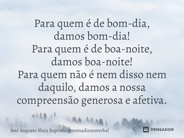 ⁠Para quem é de bom-dia, damos bom-dia! Para quem é de boa-noite, damos boa-noite! Para quem não é nem disso nem daquilo, damos a nossa compreensão generosa e a... Frase de José Augusto Maia Baptista nomadismoverbal.