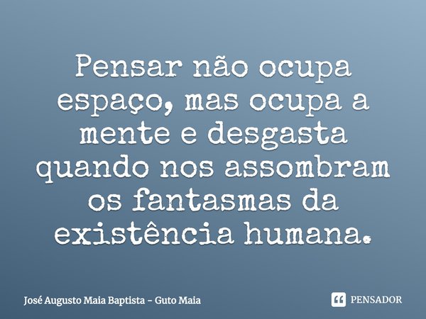 ⁠Pensar não ocupa espaço, mas ocupa a mente e desgasta quando nos assombram os fantasmas da existência humana.... Frase de José Augusto Maia Baptista - Guto Maia.