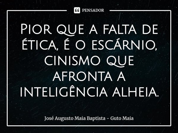 ⁠Pior que a falta de ética, é o escárnio, cinismo que afronta a inteligência alheia.... Frase de José Augusto Maia Baptista - Guto Maia.
