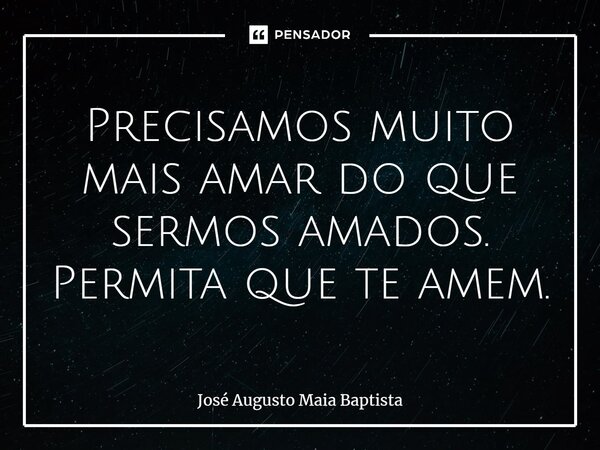 ⁠Precisamos muito mais amar do que sermos amados. Permita que te amem.... Frase de José Augusto Maia Baptista.