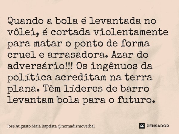 Quando a bola é levantada no vôlei, é cortada violentamente para matar o ponto de forma cruel e arrasadora. Azar do adversário!!! Os ingênuos da política acred... Frase de José Augusto Maia Baptista nomadismoverbal.