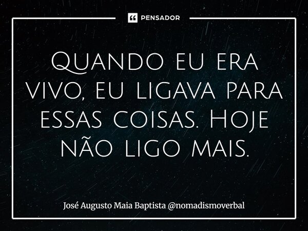 ⁠Quando eu era vivo, eu ligava para essas coisas. Hoje não ligo mais.... Frase de José Augusto Maia Baptista nomadismoverbal.