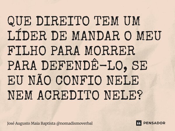 ⁠QUE DIREITO TEM UM LÍDER DE MANDAR O MEU FILHO PARA MORRER PARA DEFENDÊ-LO, SE EU NÃO CONFIO NELE NEM ACREDITO NELE?... Frase de José Augusto Maia Baptista nomadismoverbal.