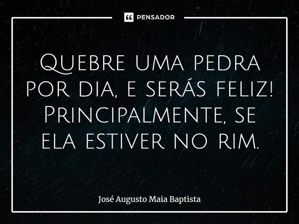 ⁠Quebre uma pedra por dia, e serás feliz! Principalmente, se ela estiver no rim.... Frase de José Augusto Maia Baptista.