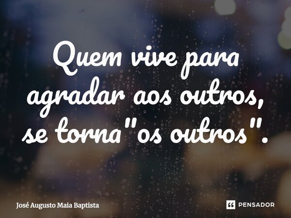 ⁠Quem vive para agradar aos outros, se torna "os outros".... Frase de José Augusto Maia Baptista.