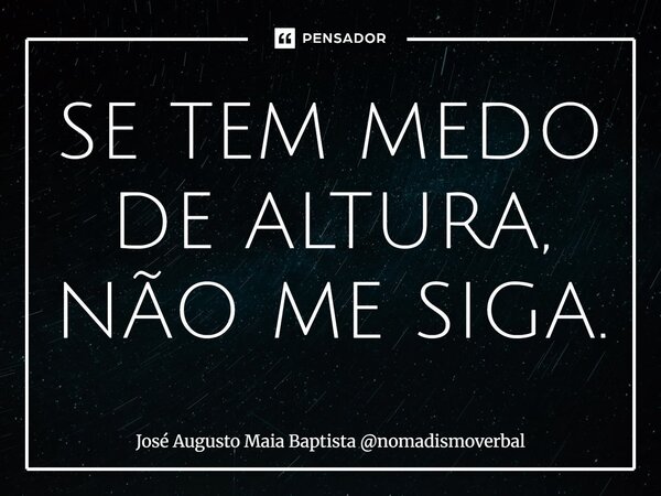 ⁠SE TEM MEDO DE ALTURA, NÃO ME SIGA.... Frase de José Augusto Maia Baptista nomadismoverbal.