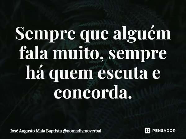 ⁠Sempre que alguém fala muito, sempre há quem escuta e concorda.... Frase de José Augusto Maia Baptista nomadismoverbal.