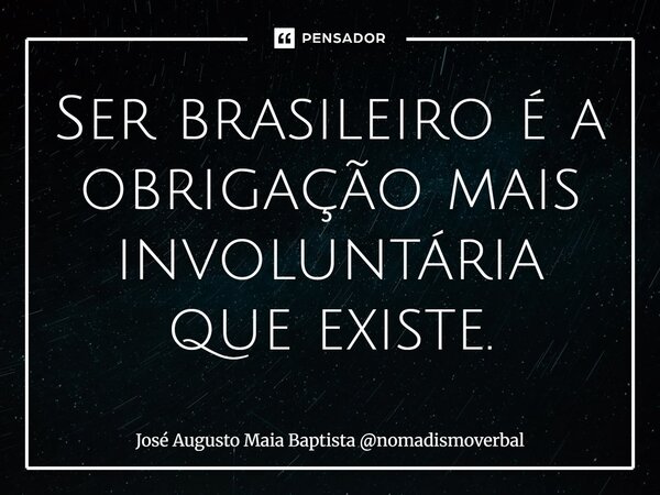⁠Ser brasileiro é a obrigação mais involuntária que existe.... Frase de José Augusto Maia Baptista nomadismoverbal.