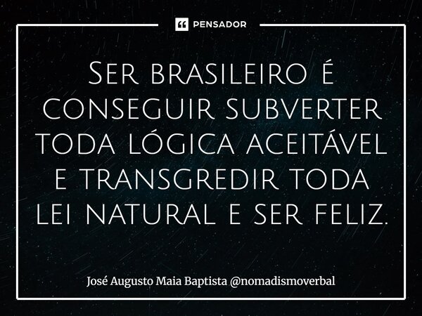 ⁠Ser brasileiro é conseguir subverter toda lógica aceitável e transgredir toda lei natural e ser feliz.... Frase de José Augusto Maia Baptista nomadismoverbal.