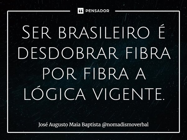 ⁠Ser brasileiro é desdobrar fibra por fibra a lógica vigente.... Frase de José Augusto Maia Baptista nomadismoverbal.