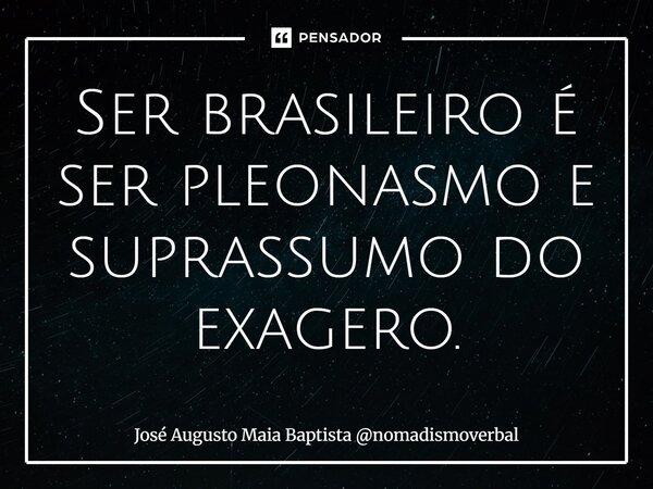 ⁠Ser brasileiro é ser pleonasmo e suprassumo do exagero.... Frase de José Augusto Maia Baptista nomadismoverbal.