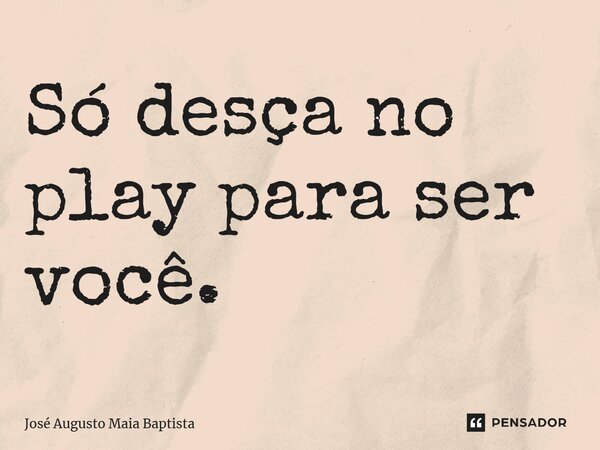 ⁠Só desça no play para ser você.... Frase de José Augusto Maia Baptista.