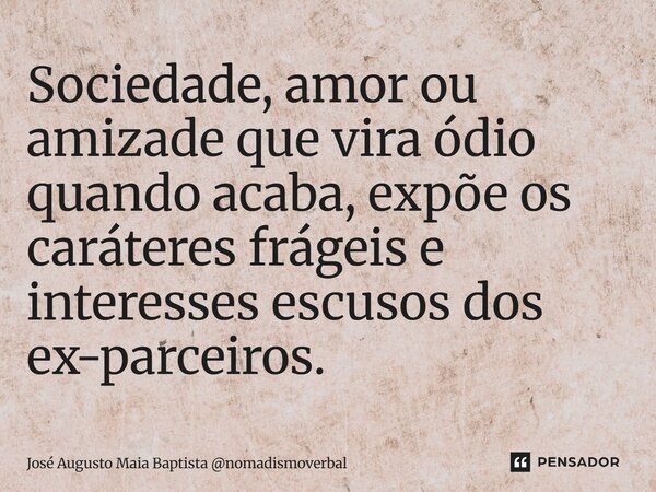 ⁠⁠Sociedade, amor ou amizade que vira ódio quando acaba, expõe os caráteres frágeis e interesses escusos dos ex-parceiros.... Frase de José Augusto Maia Baptista nomadismoverbal.