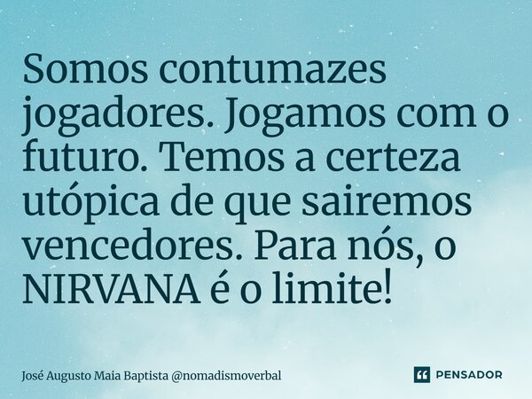 ⁠Somos contumazes jogadores. Jogamos com o futuro. Temos a certeza utópica de que sairemos vencedores. Para nós, o NIRVANA é o limite!... Frase de José Augusto Maia Baptista nomadismoverbal.