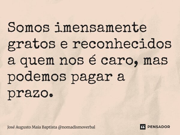 ⁠Somos imensamente gratos e reconhecidos a quem nos é caro, mas podemos pagar a prazo.... Frase de José Augusto Maia Baptista nomadismoverbal.
