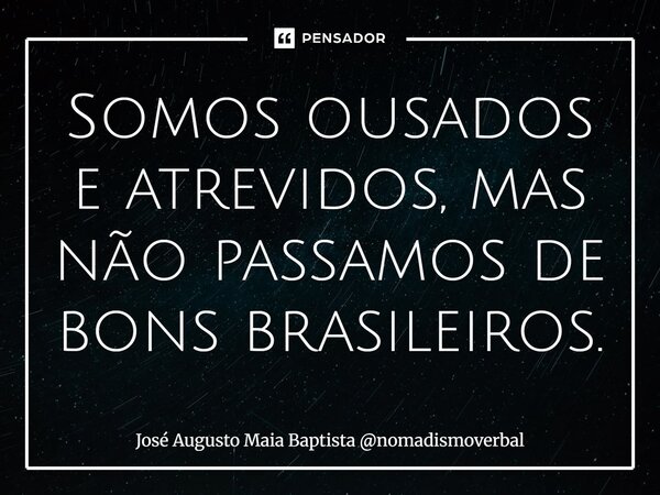 ⁠Somos ousados e atrevidos, mas não passamos de bons brasileiros.... Frase de José Augusto Maia Baptista nomadismoverbal.