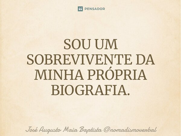 ⁠SOU UM SOBREVIVENTE DA MINHA PRÓPRIA BIOGRAFIA.... Frase de José Augusto Maia Baptista nomadismoverbal.