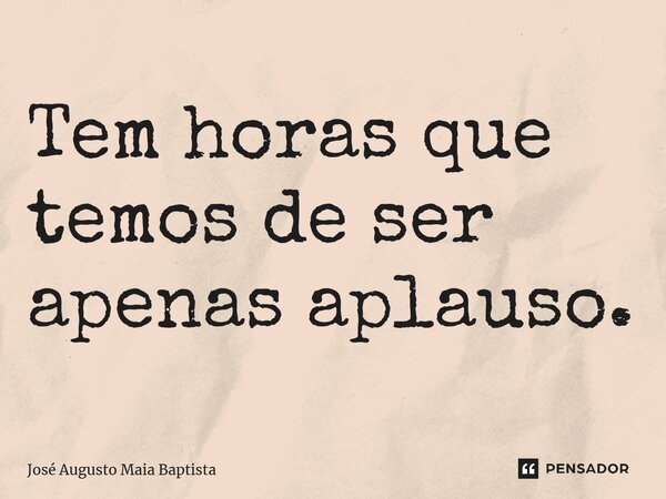 ⁠Tem horas que temos de ser apenas aplauso.... Frase de José Augusto Maia Baptista.