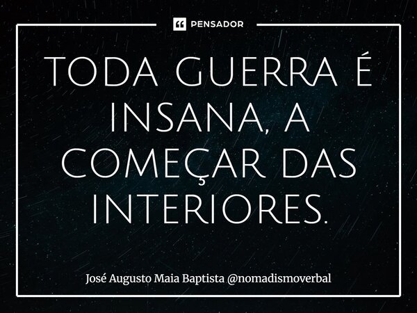 ⁠TODA GUERRA É INSANA, A COMEÇAR DAS INTERIORES.... Frase de José Augusto Maia Baptista nomadismoverbal.