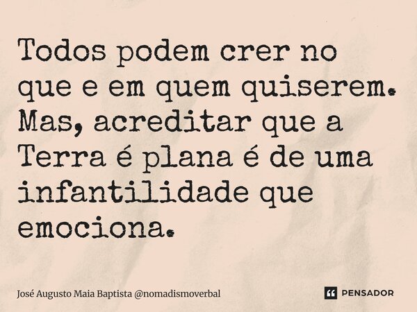 ⁠Todos podem crer no que e em quem quiserem. Mas, acreditar que a Terra é plana é de uma infantilidade que emociona.... Frase de José Augusto Maia Baptista nomadismoverbal.