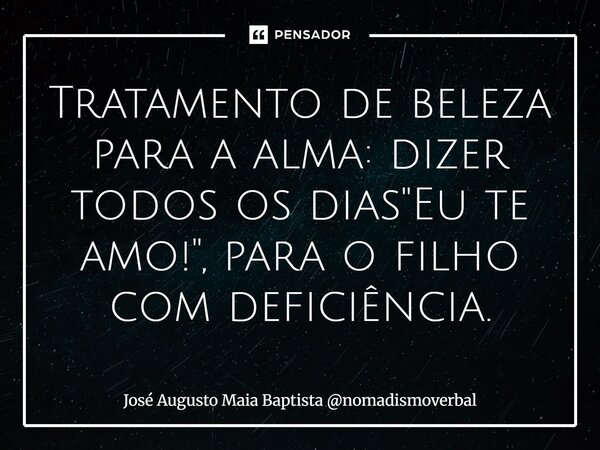 ⁠Tratamento de beleza para a alma: dizer todos os dias "Eu te amo!", para o filho com deficiência.... Frase de José Augusto Maia Baptista nomadismoverbal.