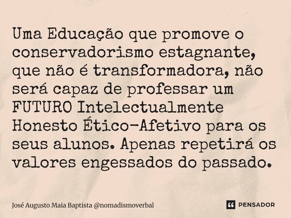 Uma Educação que promove o conservadorismo estagnante, que não é transformadora, não será capaz de professar um FUTURO Intelectualmente Honesto Ético-Afetivo p... Frase de José Augusto Maia Baptista nomadismoverbal.