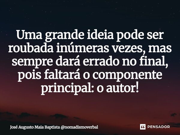 ⁠Uma grande ideia pode ser roubada inúmeras vezes, mas sempre dará errado no final, pois faltará o componente principal: o autor!... Frase de José Augusto Maia Baptista nomadismoverbal.