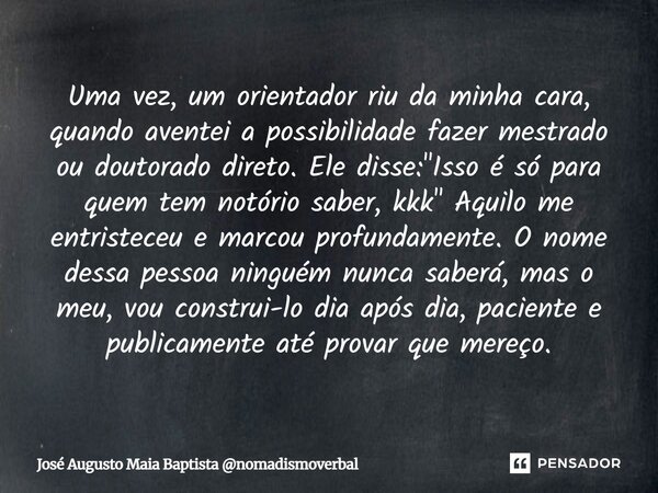 ⁠Uma vez, um orientador riu da minha cara, quando aventei a possibilidade fazer mestrado ou doutorado direto. Ele disse: "Isso é só para quem tem notório s... Frase de José Augusto Maia Baptista nomadismoverbal.