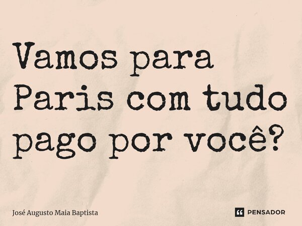 ⁠Vamos para Paris com tudo pago por você?... Frase de José Augusto Maia Baptista.