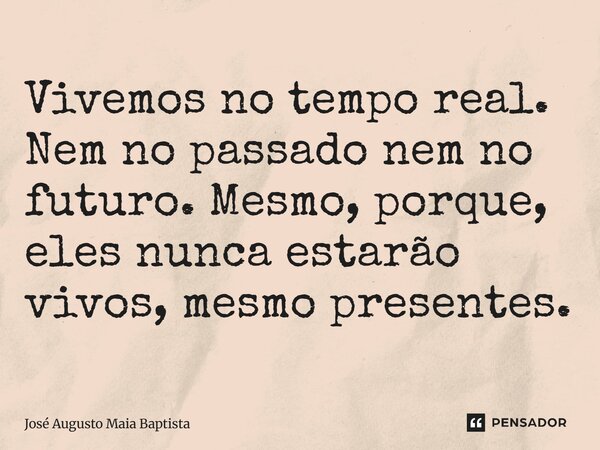 ⁠Vivemos no tempo real. Nem no passado nem no futuro. Mesmo, porque, eles nunca estarão vivos, mesmo presentes.... Frase de José Augusto Maia Baptista.