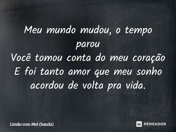⁠Meu mundo mudou, o tempo parou Você tomou conta do meu coração E foi tanto amor que meu sonho acordou de volta pra vida.... Frase de Limão com Mel (banda).