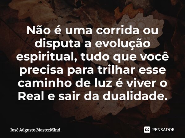 Não é uma corrida ou disputa a evolução espiritual, tudo que você precisa para trilhar esse caminho de luz é viver o Real e sair da dualidade.... Frase de José Aùgusto MasterMind.