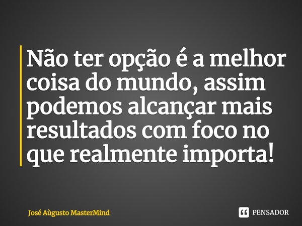 ⁠⁠Não ter opção é a melhor coisa do mundo, assim podemos alcançar mais resultados com foco no que realmente importa!... Frase de José Aùgusto MasterMind.