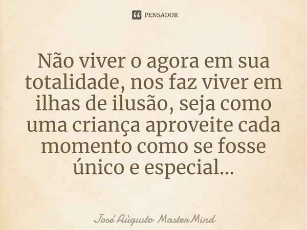 Não viver o agora em sua totalidade, nos faz viver em ilhas de ilusão, seja como uma criança aproveite cada momento como se fosse único e especial...... Frase de José Aùgusto MasterMind.