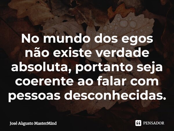 ⁠No mundo dos egos não existe verdade absoluta, portanto seja coerente ao falar com pessoas desconhecidas.... Frase de José Aùgusto MasterMind.